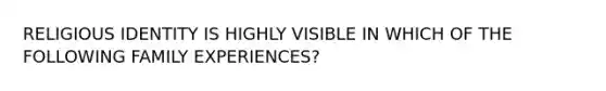 RELIGIOUS IDENTITY IS HIGHLY VISIBLE IN WHICH OF THE FOLLOWING FAMILY EXPERIENCES?