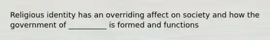 Religious identity has an overriding affect on society and how the government of __________ is formed and functions