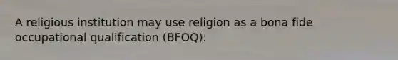 A religious institution may use religion as a bona fide occupational qualification (BFOQ):