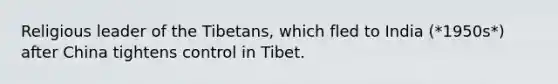 Religious leader of the Tibetans, which fled to India (*1950s*) after China tightens control in Tibet.