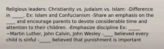 Religious leaders: Christianity vs. Judaism vs. Islam: -Difference in _____. Ex: Islam and Confucianism -Share an emphasis on the ____ and encourage parents to devote considerable time and attention to their children. -Emphasize discipline Ex: _____ ~Martin Luther, John Calvin, John Wesley -____ believed every child is sinful -_____ believed that punishment is important