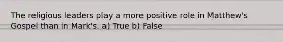 The religious leaders play a more positive role in Matthew's Gospel than in Mark's. a) True b) False