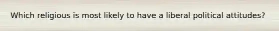 Which religious is most likely to have a liberal political attitudes?