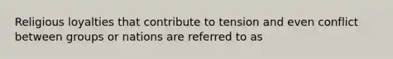 Religious loyalties that contribute to tension and even conflict between groups or nations are referred to as