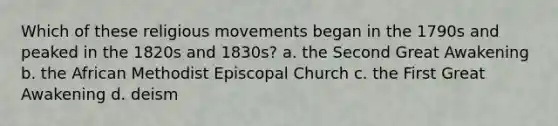 Which of these <a href='https://www.questionai.com/knowledge/k1aEOzK3pp-religious-movements' class='anchor-knowledge'>religious movements</a> began in the 1790s and peaked in the 1820s and 1830s? a. the Second Great Awakening b. the African Methodist Episcopal Church c. the First Great Awakening d. deism