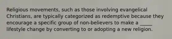 Religious movements, such as those involving evangelical Christians, are typically categorized as redemptive because they encourage a specific group of non-believers to make a _____ lifestyle change by converting to or adopting a new religion.