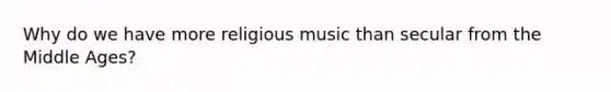 Why do we have more religious music than secular from the Middle Ages?