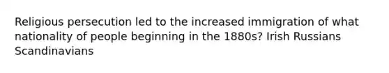Religious persecution led to the increased immigration of what nationality of people beginning in the 1880s? Irish Russians Scandinavians