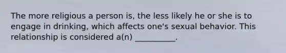 The more religious a person is, the less likely he or she is to engage in drinking, which affects one's sexual behavior. This relationship is considered a(n) __________.