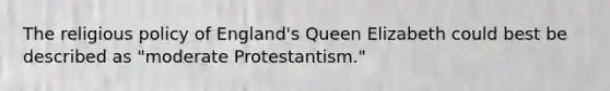 The religious policy of England's Queen Elizabeth could best be described as "moderate Protestantism."