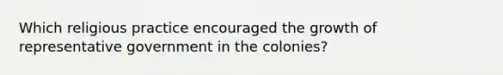 Which religious practice encouraged the growth of representative government in the colonies?