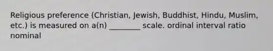 Religious preference (Christian, Jewish, Buddhist, Hindu, Muslim, etc.) is measured on a(n) ________ scale. ordinal interval ratio nominal