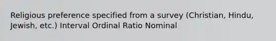 Religious preference specified from a survey (Christian, Hindu, Jewish, etc.) Interval Ordinal Ratio Nominal