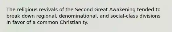 The religious revivals of the Second Great Awakening tended to break down regional, denominational, and social-class divisions in favor of a common Christianity.