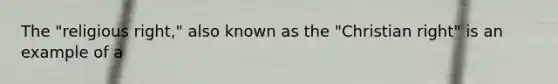The "religious right," also known as the "Christian right" is an example of a