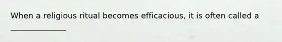 When a religious ritual becomes efficacious, it is often called a ______________