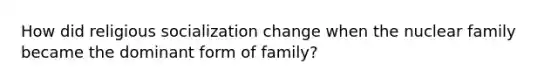 How did religious socialization change when the nuclear family became the dominant form of family?