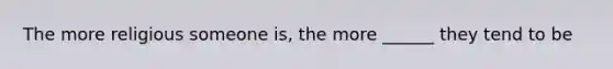 The more religious someone is, the more ______ they tend to be