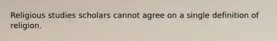 Religious studies scholars cannot agree on a single definition of religion.
