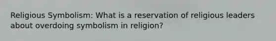 Religious Symbolism: What is a reservation of religious leaders about overdoing symbolism in religion?