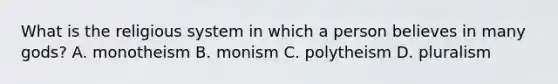 What is the religious system in which a person believes in many gods? A. monotheism B. monism C. polytheism D. pluralism