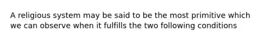 A religious system may be said to be the most primitive which we can observe when it fulfills the two following conditions