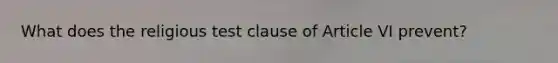 What does the religious test clause of Article VI prevent?