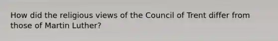 How did the religious views of the Council of Trent differ from those of Martin Luther?