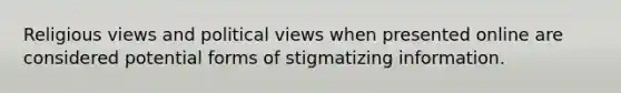 Religious views and political views when presented online are considered potential forms of stigmatizing information.