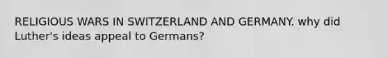 RELIGIOUS WARS IN SWITZERLAND AND GERMANY. why did Luther's ideas appeal to Germans?