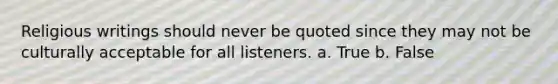 Religious writings should never be quoted since they may not be culturally acceptable for all listeners. a. True b. False