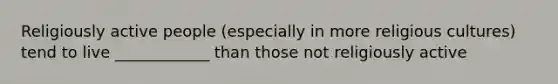 Religiously active people (especially in more religious cultures) tend to live ____________ than those not religiously active