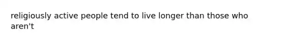 religiously active people tend to live longer than those who aren't
