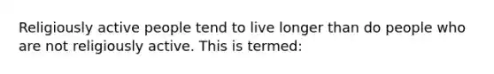 Religiously active people tend to live longer than do people who are not religiously active. This is termed: