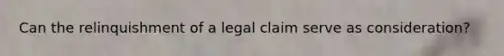 Can the relinquishment of a legal claim serve as consideration?