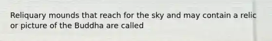 Reliquary mounds that reach for the sky and may contain a relic or picture of the Buddha are called