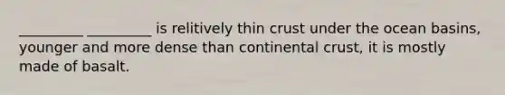 _________ _________ is relitively thin crust under the ocean basins, younger and more dense than continental crust, it is mostly made of basalt.