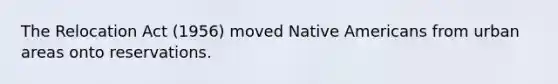 The Relocation Act (1956) moved <a href='https://www.questionai.com/knowledge/k3QII3MXja-native-americans' class='anchor-knowledge'>native americans</a> from urban areas onto reservations.