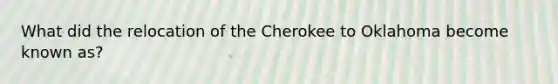 What did the relocation of the Cherokee to Oklahoma become known as?