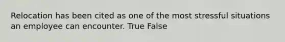 Relocation has been cited as one of the most stressful situations an employee can encounter. True False