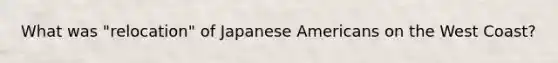 What was "relocation" of Japanese Americans on the West Coast?