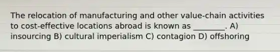 The relocation of manufacturing and other value-chain activities to cost-effective locations abroad is known as ________. A) insourcing B) cultural imperialism C) contagion D) offshoring