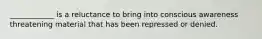 ____________ is a reluctance to bring into conscious awareness threatening material that has been repressed or denied.