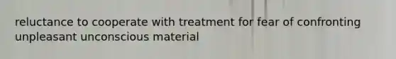 reluctance to cooperate with treatment for fear of confronting unpleasant unconscious material