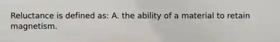 Reluctance is defined as: A. the ability of a material to retain magnetism.