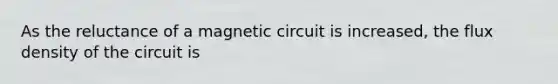 As the reluctance of a magnetic circuit is increased, the flux density of the circuit is