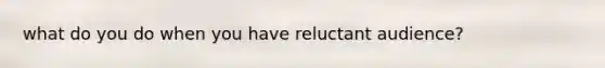 what do you do when you have reluctant audience?