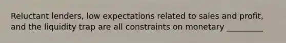 Reluctant lenders, low expectations related to sales and profit, and the liquidity trap are all constraints on monetary _________