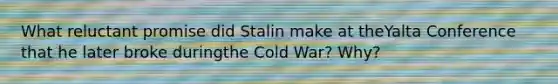 What reluctant promise did Stalin make at theYalta Conference that he later broke duringthe Cold War? Why?