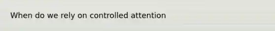 When do we rely on controlled attention